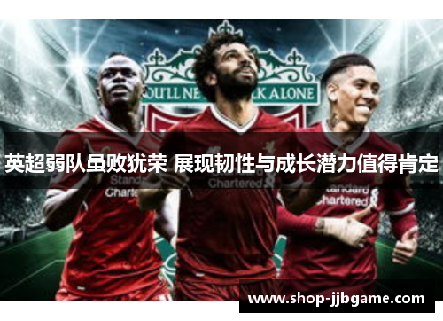 英超弱队虽败犹荣 展现韧性与成长潜力值得肯定