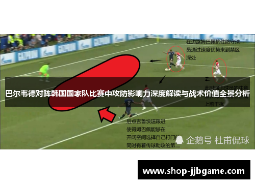 巴尔韦德对阵韩国国家队比赛中攻防影响力深度解读与战术价值全景分析