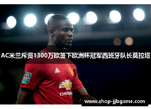 AC米兰斥资1300万欧签下欧洲杯冠军西班牙队长莫拉塔