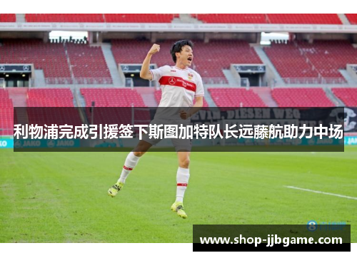 利物浦完成引援签下斯图加特队长远藤航助力中场