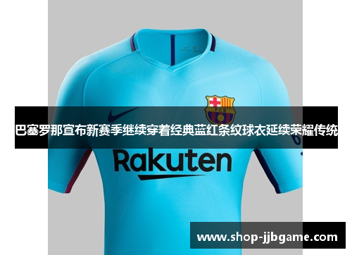 巴塞罗那宣布新赛季继续穿着经典蓝红条纹球衣延续荣耀传统