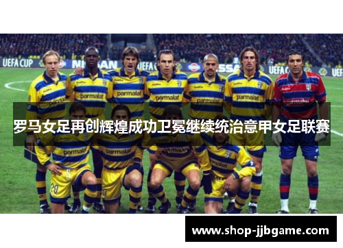 罗马女足再创辉煌成功卫冕继续统治意甲女足联赛