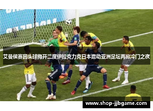 艾曼侯赛因头球梅开二度伊拉克力克日本震动亚洲足坛再掀冷门之夜
