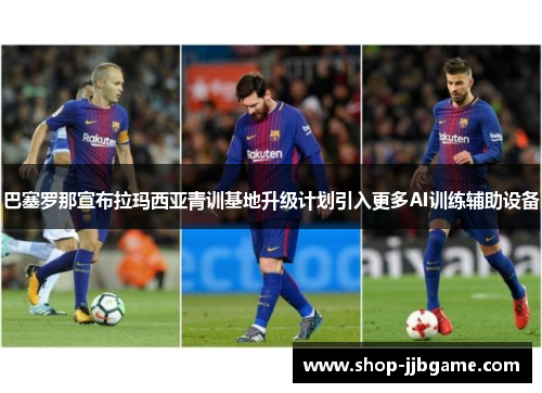 巴塞罗那宣布拉玛西亚青训基地升级计划引入更多AI训练辅助设备