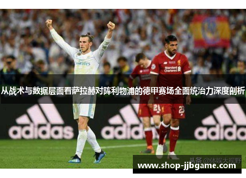 从战术与数据层面看萨拉赫对阵利物浦的德甲赛场全面统治力深度剖析