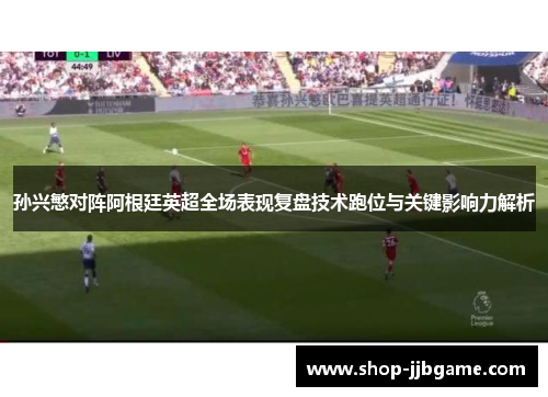 孙兴慜对阵阿根廷英超全场表现复盘技术跑位与关键影响力解析
