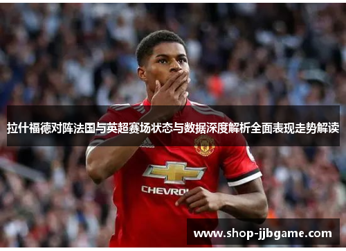 拉什福德对阵法国与英超赛场状态与数据深度解析全面表现走势解读