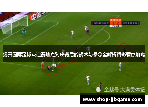 揭开国际足球友谊赛焦点对决背后的战术与悬念全解析精彩看点前瞻