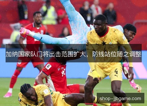 加纳国家队门将出击范围扩大，防线站位随之调整